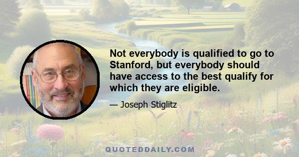 Not everybody is qualified to go to Stanford, but everybody should have access to the best qualify for which they are eligible.