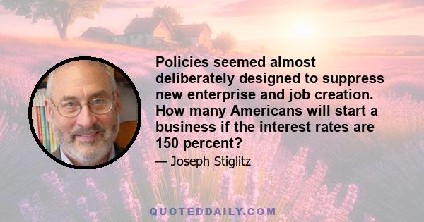 Policies seemed almost deliberately designed to suppress new enterprise and job creation. How many Americans will start a business if the interest rates are 150 percent?