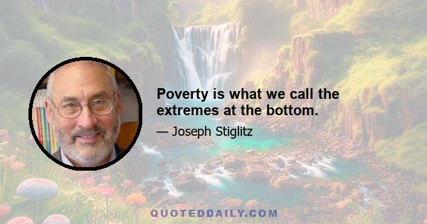 Poverty is what we call the extremes at the bottom.