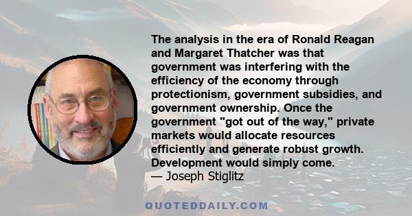 The analysis in the era of Ronald Reagan and Margaret Thatcher was that government was interfering with the efficiency of the economy through protectionism, government subsidies, and government ownership. Once the