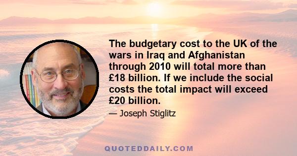 The budgetary cost to the UK of the wars in Iraq and Afghanistan through 2010 will total more than £18 billion. If we include the social costs the total impact will exceed £20 billion.