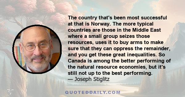 The country that's been most successful at that is Norway. The more typical countries are those in the Middle East where a small group seizes those resources, uses it to buy arms to make sure that they can oppress the