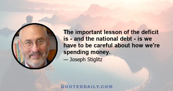 The important lesson of the deficit is - and the national debt - is we have to be careful about how we're spending money.