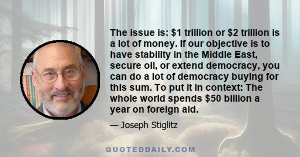 The issue is: $1 trillion or $2 trillion is a lot of money. If our objective is to have stability in the Middle East, secure oil, or extend democracy, you can do a lot of democracy buying for this sum. To put it in