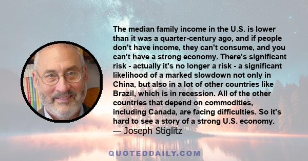 The median family income in the U.S. is lower than it was a quarter-century ago, and if people don't have income, they can't consume, and you can't have a strong economy. There's significant risk - actually it's no