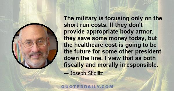 The military is focusing only on the short run costs. If they don't provide appropriate body armor, they save some money today, but the healthcare cost is going to be the future for some other president down the line. I 