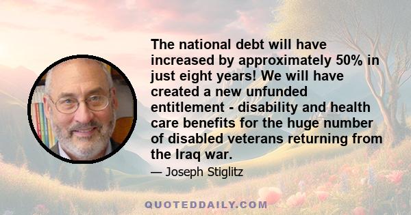 The national debt will have increased by approximately 50% in just eight years! We will have created a new unfunded entitlement - disability and health care benefits for the huge number of disabled veterans returning