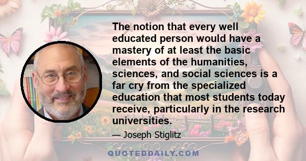 The notion that every well educated person would have a mastery of at least the basic elements of the humanities, sciences, and social sciences is a far cry from the specialized education that most students today