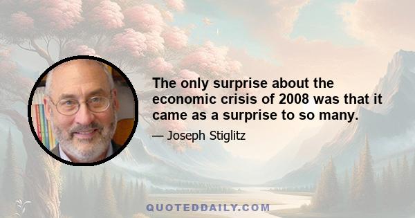 The only surprise about the economic crisis of 2008 was that it came as a surprise to so many.