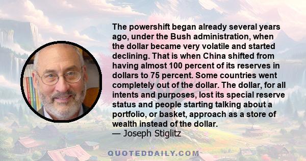 The powershift began already several years ago, under the Bush administration, when the dollar became very volatile and started declining. That is when China shifted from having almost 100 percent of its reserves in