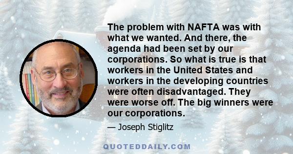 The problem with NAFTA was with what we wanted. And there, the agenda had been set by our corporations. So what is true is that workers in the United States and workers in the developing countries were often