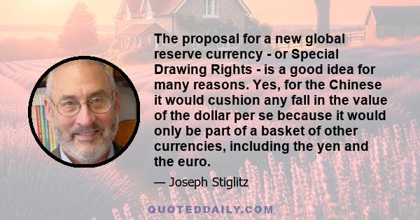 The proposal for a new global reserve currency - or Special Drawing Rights - is a good idea for many reasons. Yes, for the Chinese it would cushion any fall in the value of the dollar per se because it would only be