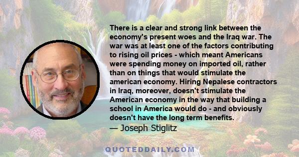 There is a clear and strong link between the economy's present woes and the Iraq war. The war was at least one of the factors contributing to rising oil prices - which meant Americans were spending money on imported