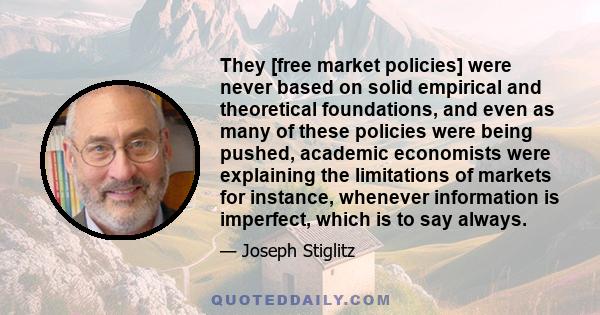 They [free market policies] were never based on solid empirical and theoretical foundations, and even as many of these policies were being pushed, academic economists were explaining the limitations of markets for