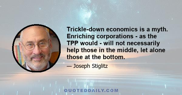 Trickle-down economics is a myth. Enriching corporations - as the TPP would - will not necessarily help those in the middle, let alone those at the bottom.