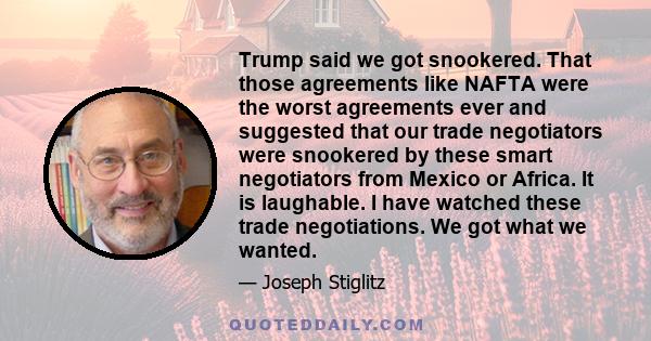 Trump said we got snookered. That those agreements like NAFTA were the worst agreements ever and suggested that our trade negotiators were snookered by these smart negotiators from Mexico or Africa. It is laughable. I