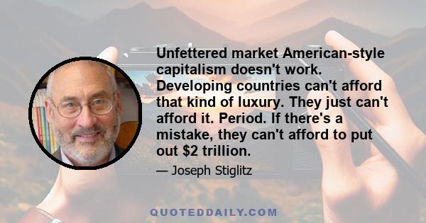 Unfettered market American-style capitalism doesn't work. Developing countries can't afford that kind of luxury. They just can't afford it. Period. If there's a mistake, they can't afford to put out $2 trillion.