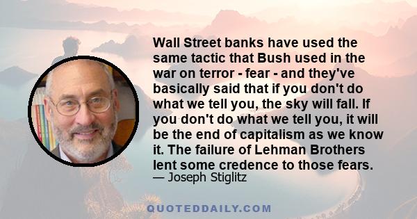 Wall Street banks have used the same tactic that Bush used in the war on terror - fear - and they've basically said that if you don't do what we tell you, the sky will fall. If you don't do what we tell you, it will be