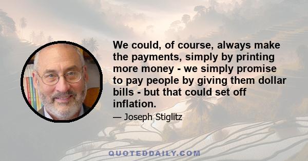 We could, of course, always make the payments, simply by printing more money - we simply promise to pay people by giving them dollar bills - but that could set off inflation.