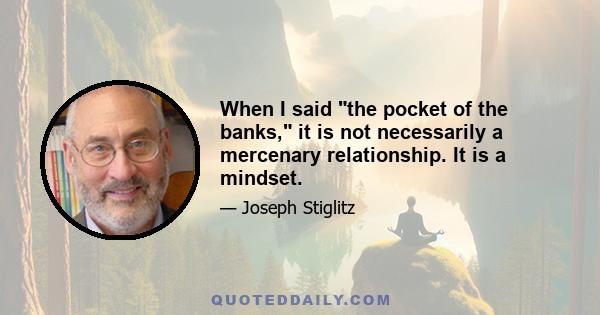 When I said the pocket of the banks, it is not necessarily a mercenary relationship. It is a mindset.