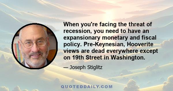 When you're facing the threat of recession, you need to have an expansionary monetary and fiscal policy. Pre-Keynesian, Hooverite views are dead everywhere except on 19th Street in Washington.