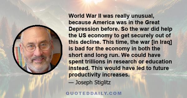 World War II was really unusual, because America was in the Great Depression before. So the war did help the US economy to get securely out of this decline. This time, the war [in Iraq] is bad for the economy in both