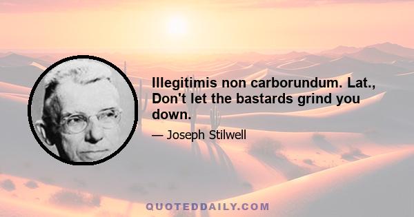 Illegitimis non carborundum. Lat., Don't let the bastards grind you down.