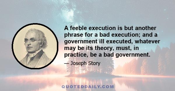 A feeble execution is but another phrase for a bad execution; and a government ill executed, whatever may be its theory, must, in practice, be a bad government.