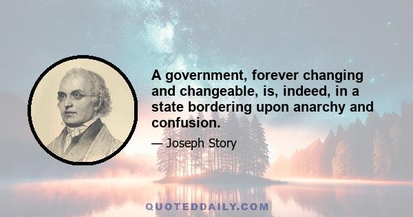 A government, forever changing and changeable, is, indeed, in a state bordering upon anarchy and confusion.