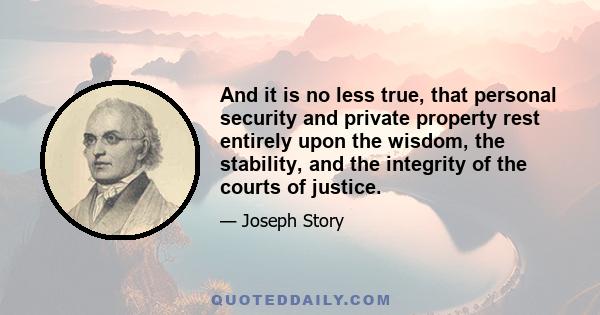 And it is no less true, that personal security and private property rest entirely upon the wisdom, the stability, and the integrity of the courts of justice.