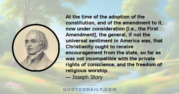 At the time of the adoption of the constitution, and of the amendment to it, now under consideration [i.e., the First Amendment], the general, if not the universal sentiment in America was, that Christianity ought to