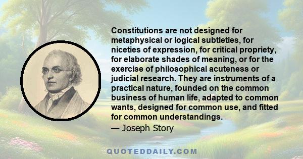 Constitutions are not designed for metaphysical or logical subtleties, for niceties of expression, for critical propriety, for elaborate shades of meaning, or for the exercise of philosophical acuteness or judicial