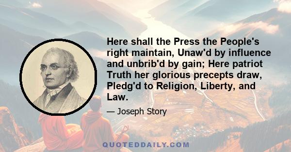 Here shall the Press the People's right maintain, Unaw'd by influence and unbrib'd by gain; Here patriot Truth her glorious precepts draw, Pledg'd to Religion, Liberty, and Law.