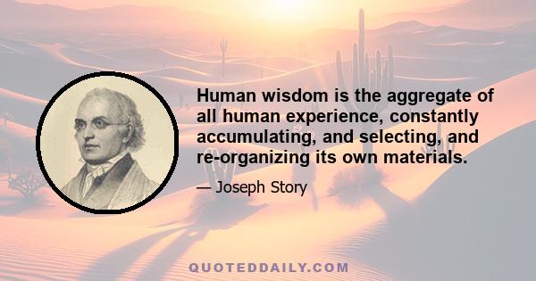 Human wisdom is the aggregate of all human experience, constantly accumulating, and selecting, and re-organizing its own materials.