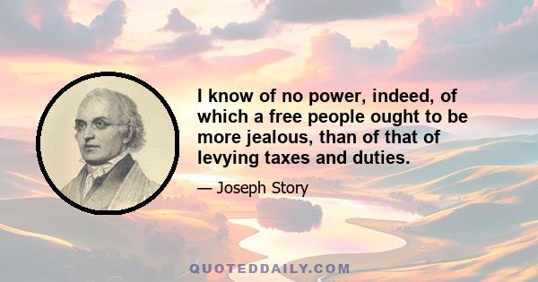 I know of no power, indeed, of which a free people ought to be more jealous, than of that of levying taxes and duties.