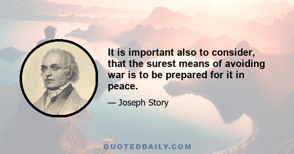 It is important also to consider, that the surest means of avoiding war is to be prepared for it in peace.