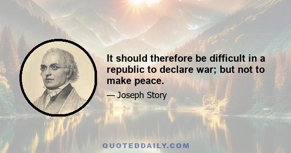 It should therefore be difficult in a republic to declare war; but not to make peace.