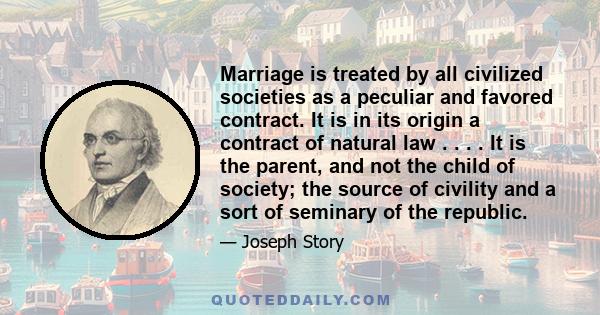 Marriage is treated by all civilized societies as a peculiar and favored contract. It is in its origin a contract of natural law . . . . It is the parent, and not the child of society; the source of civility and a sort