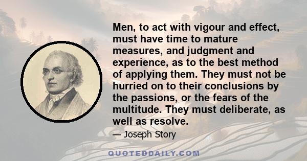 Men, to act with vigour and effect, must have time to mature measures, and judgment and experience, as to the best method of applying them. They must not be hurried on to their conclusions by the passions, or the fears