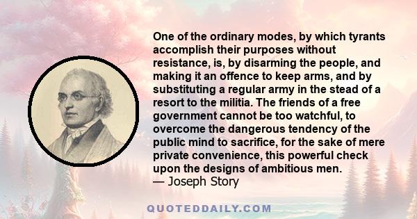 One of the ordinary modes, by which tyrants accomplish their purposes without resistance, is, by disarming the people, and making it an offence to keep arms, and by substituting a regular army in the stead of a resort