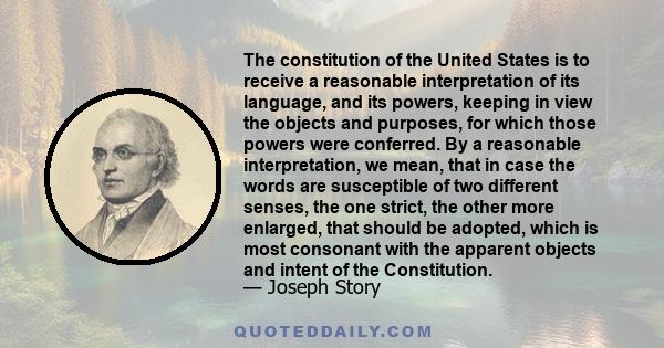 The constitution of the United States is to receive a reasonable interpretation of its language, and its powers, keeping in view the objects and purposes, for which those powers were conferred. By a reasonable