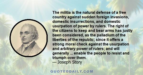 The militia is the natural defense of a free country against sudden foreign invasions, domestic insurrections, and domestic usurpation of power by rulers. The right of the citizens to keep and bear arms has justly been