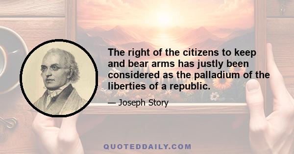 The right of the citizens to keep and bear arms has justly been considered as the palladium of the liberties of a republic.