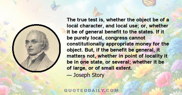 The true test is, whether the object be of a local character, and local use; or, whether it be of general benefit to the states. If it be purely local, congress cannot constitutionally appropriate money for the object.