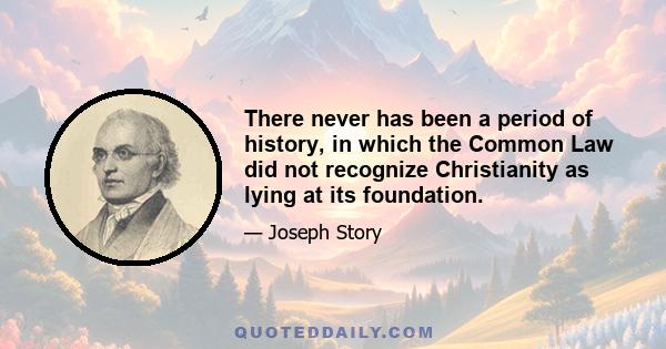 There never has been a period of history, in which the Common Law did not recognize Christianity as lying at its foundation.