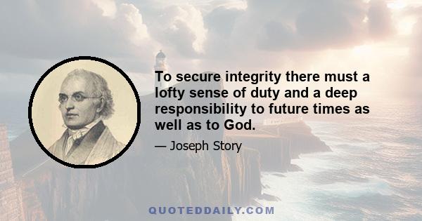 To secure integrity there must a lofty sense of duty and a deep responsibility to future times as well as to God.