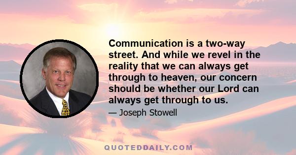 Communication is a two-way street. And while we revel in the reality that we can always get through to heaven, our concern should be whether our Lord can always get through to us.