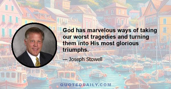 God has marvelous ways of taking our worst tragedies and turning them into His most glorious triumphs.