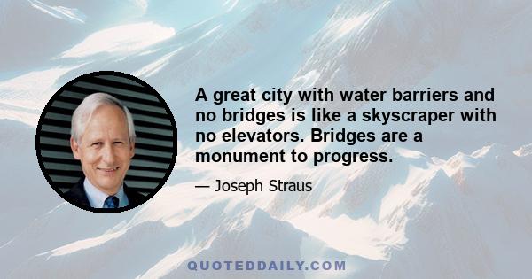 A great city with water barriers and no bridges is like a skyscraper with no elevators. Bridges are a monument to progress.