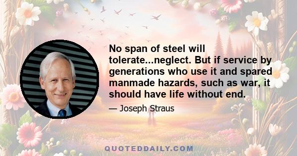 No span of steel will tolerate...neglect. But if service by generations who use it and spared manmade hazards, such as war, it should have life without end.